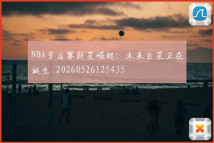 NBA季后赛新星崛起：未来巨星正在诞生_20260526125435