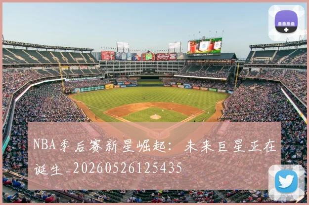 NBA季后赛新星崛起：未来巨星正在诞生_20260526125435