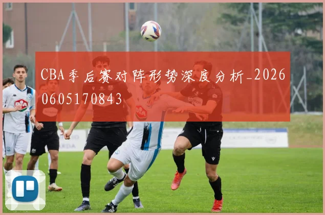 CBA季后赛对阵形势深度分析_20260605170843