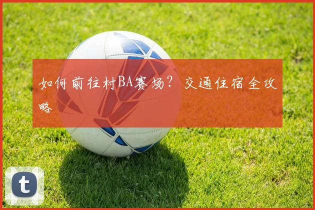 如何前往村BA赛场?交通住宿全攻略
