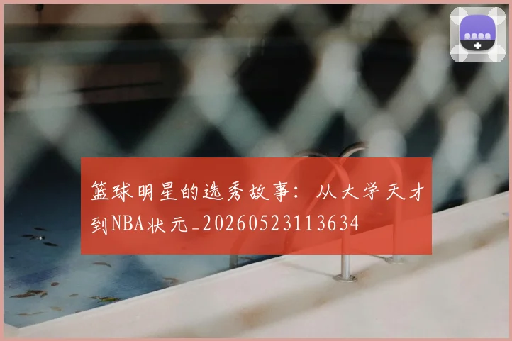 篮球明星的选秀故事：从大学天才到NBA状元_20260523113634