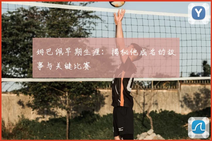 姆巴佩早期生涯：揭秘他成名的故事与关键比赛