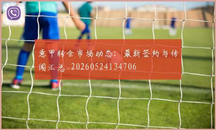 意甲转会市场动态:最新签约与传闻汇总_20260524134706