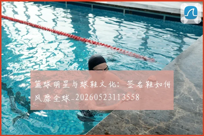篮球明星与球鞋文化：签名鞋如何风靡全球_20260523113558
