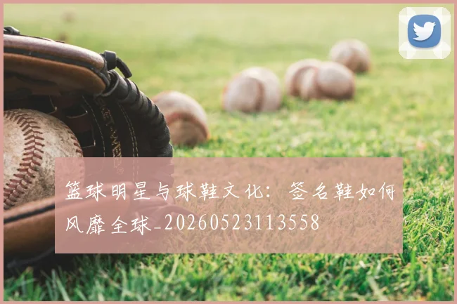篮球明星与球鞋文化：签名鞋如何风靡全球_20260523113558
