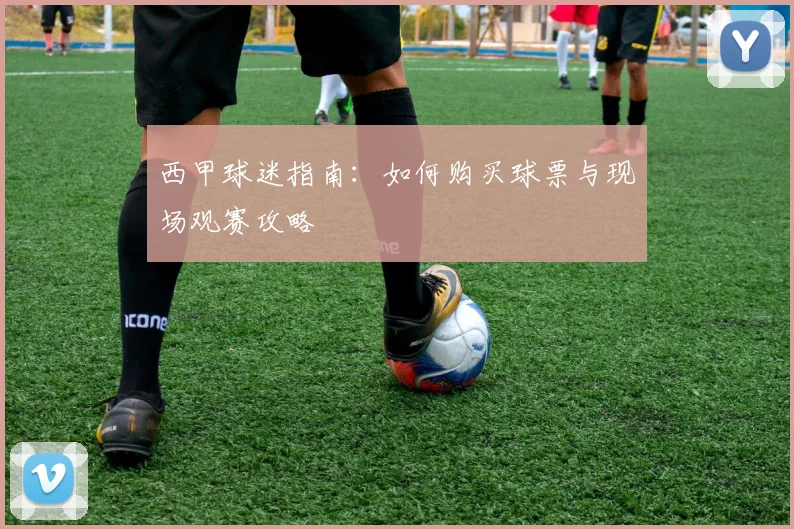 西甲球迷指南:如何购买球票与现场观赛攻略