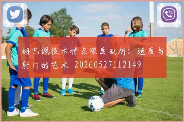 姆巴佩技术特点深度剖析：速度与射门的艺术_20260527112149