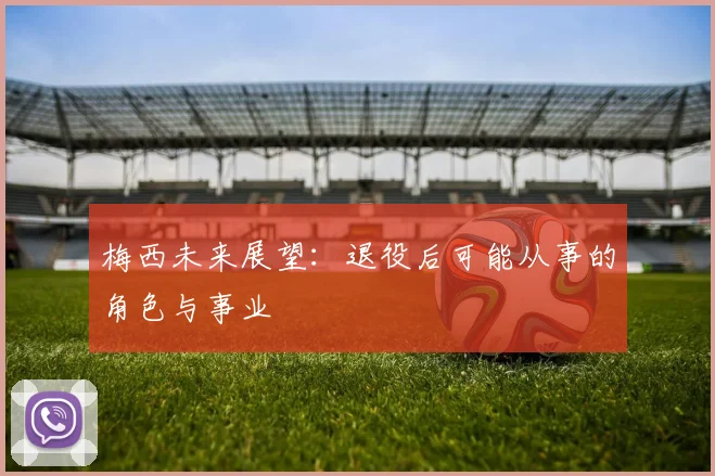 梅西未来展望:退役后可能从事的角色与事业