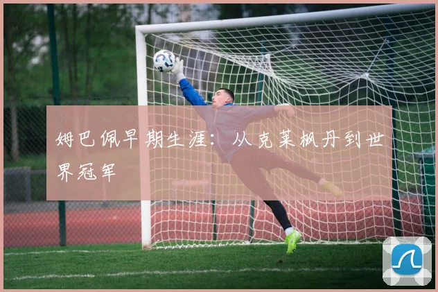姆巴佩早期生涯：从克莱枫丹到世界冠军