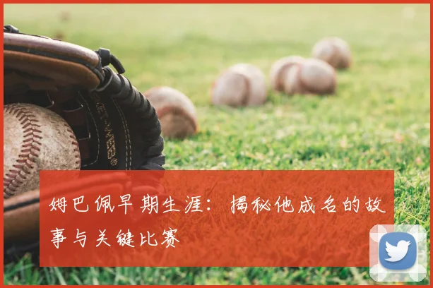 姆巴佩早期生涯：揭秘他成名的故事与关键比赛