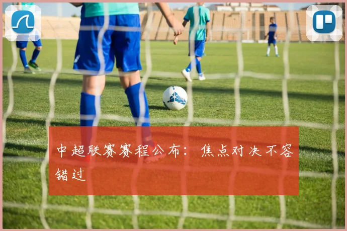 中超联赛赛程公布：焦点对决不容错过