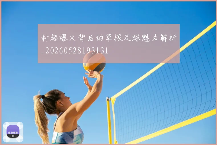 村超爆火背后的草根足球魅力解析_20260528193131