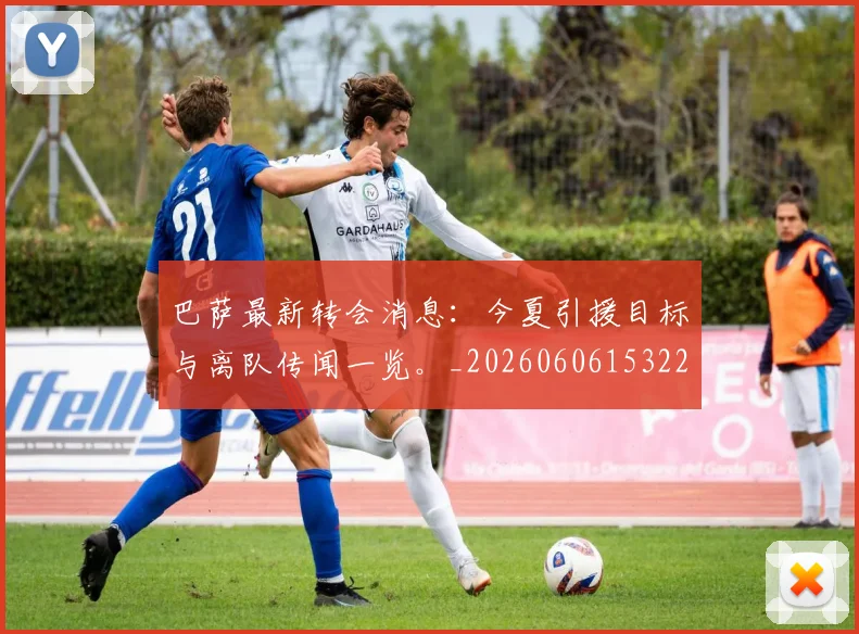 巴萨最新转会消息:今夏引援目标与离队传闻一览。_20260606153221
