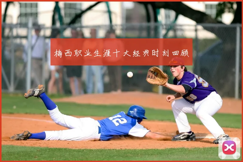 梅西职业生涯十大经典时刻回顾