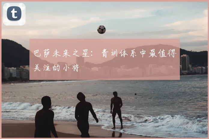 巴萨未来之星:青训体系中最值得关注的小将