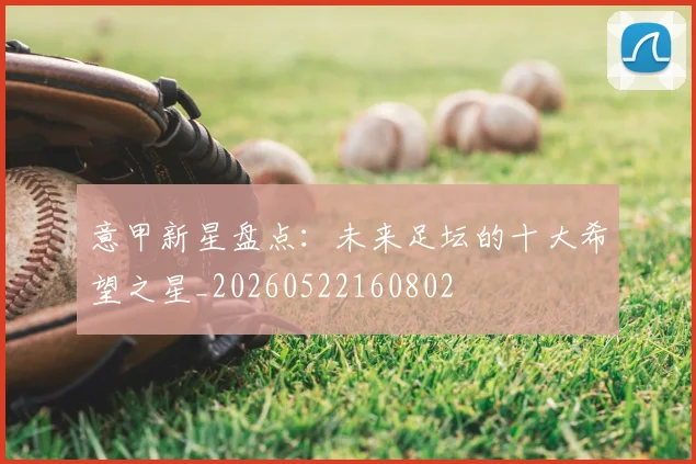 意甲新星盘点:未来足坛的十大希望之星_20260522160802