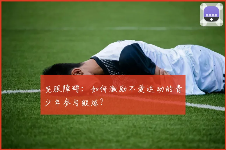 克服障碍：如何激励不爱运动的青少年参与锻炼？