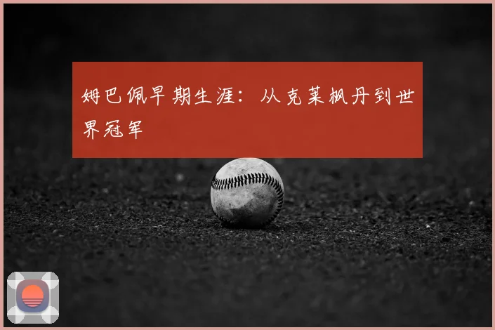 姆巴佩早期生涯：从克莱枫丹到世界冠军