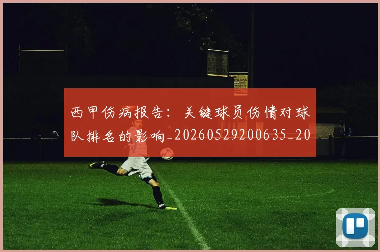 西甲伤病报告：关键球员伤情对球队排名的影响_20260529200635_20260703181838