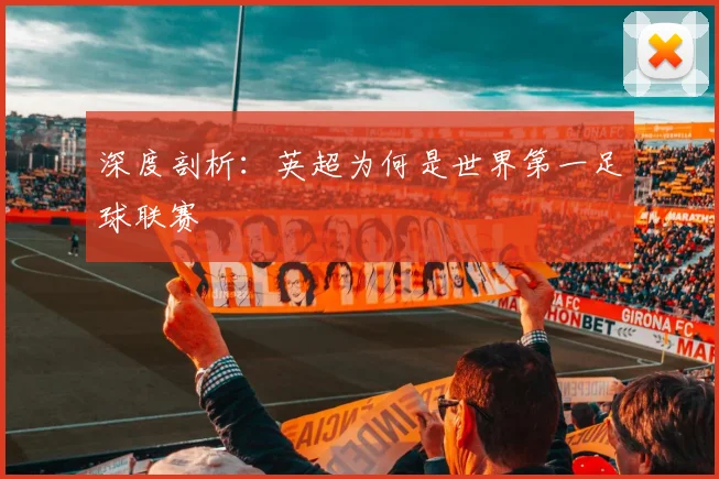 深度剖析:英超为何是世界第一足球联赛