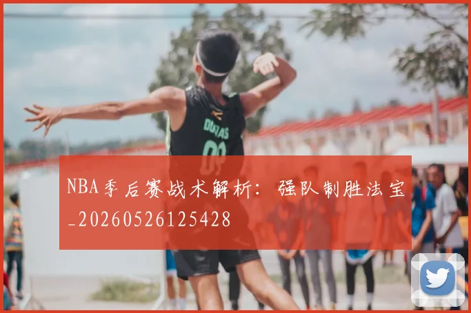 NBA季后赛战术解析:强队制胜法宝_20260526125428