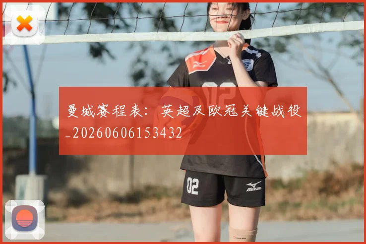 曼城赛程表：英超及欧冠关键战役_20260606153432