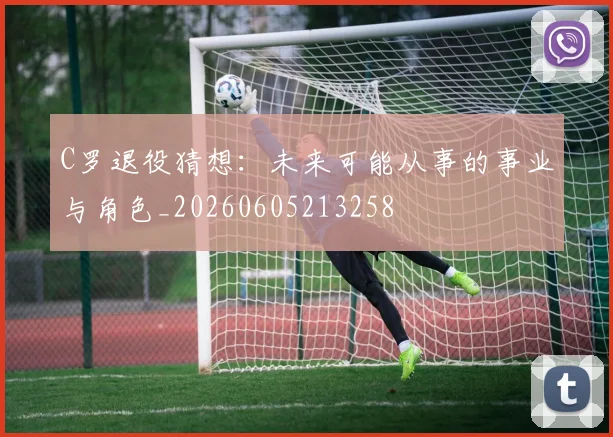 C罗退役猜想：未来可能从事的事业与角色_20260605213258