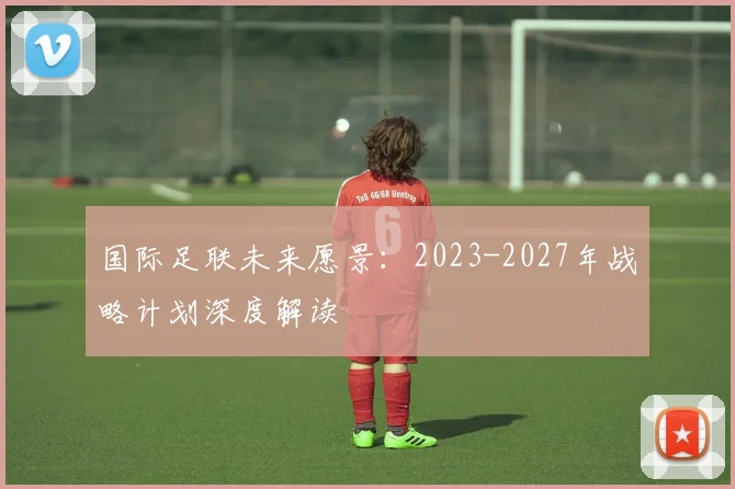 国际足联未来愿景：2023-2027年战略计划深度解读