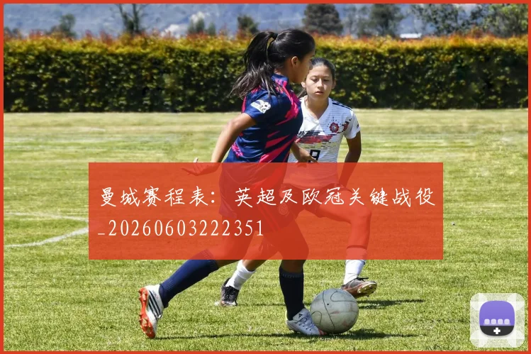 曼城赛程表:英超及欧冠关键战役_20260603222351