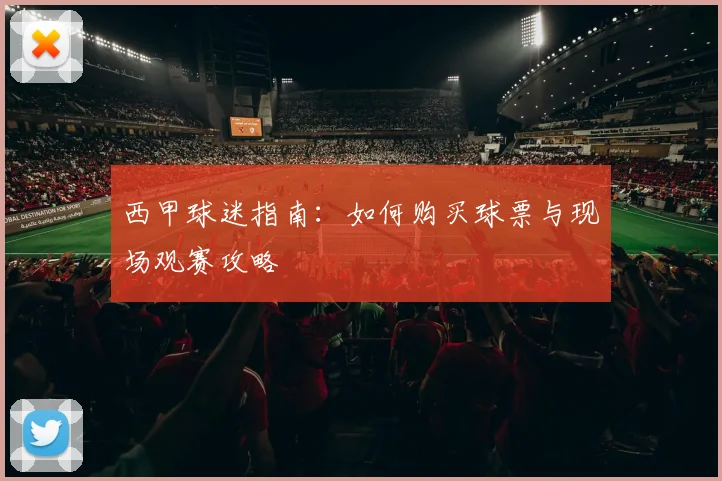 西甲球迷指南:如何购买球票与现场观赛攻略