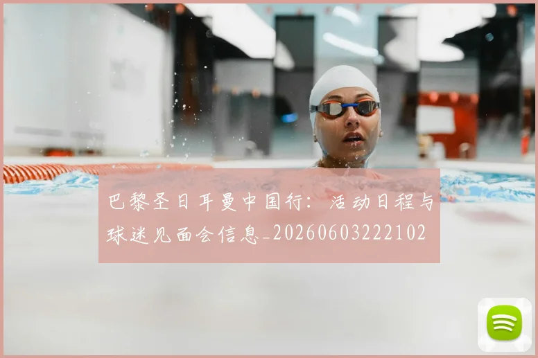 巴黎圣日耳曼中国行：活动日程与球迷见面会信息_20260603222102