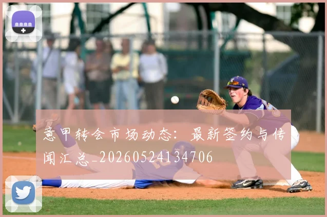 意甲转会市场动态:最新签约与传闻汇总_20260524134706