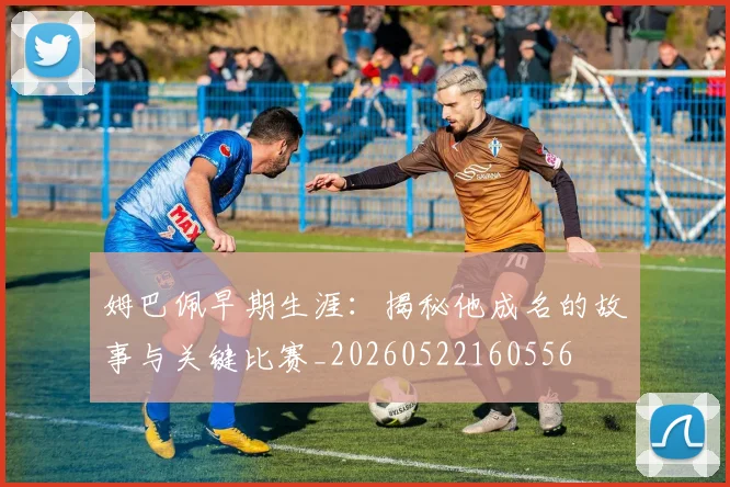 姆巴佩早期生涯:揭秘他成名的故事与关键比赛_20260522160556