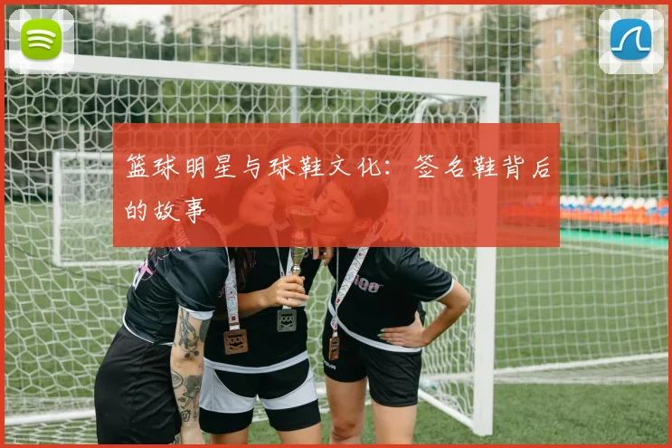 篮球明星与球鞋文化：签名鞋背后的故事