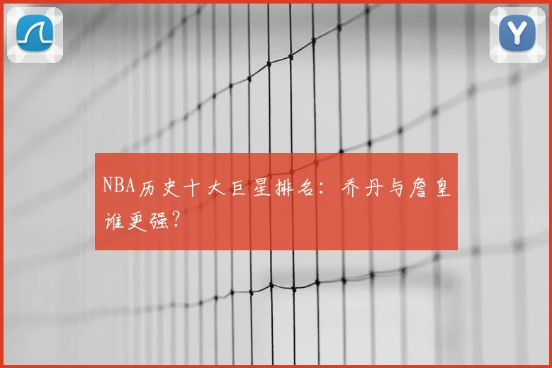 NBA历史十大巨星排名：乔丹与詹皇谁更强？