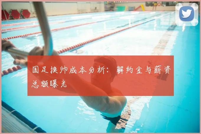 国足换帅成本分析：解约金与薪资总额曝光