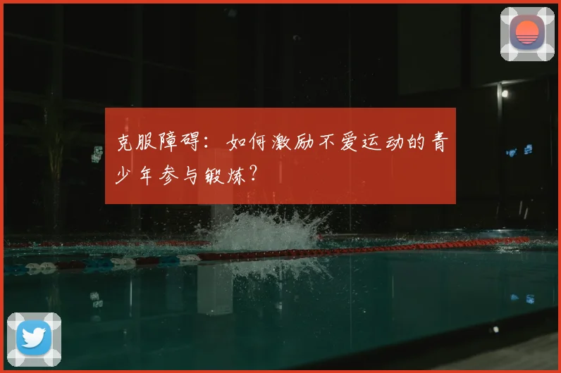 克服障碍：如何激励不爱运动的青少年参与锻炼？